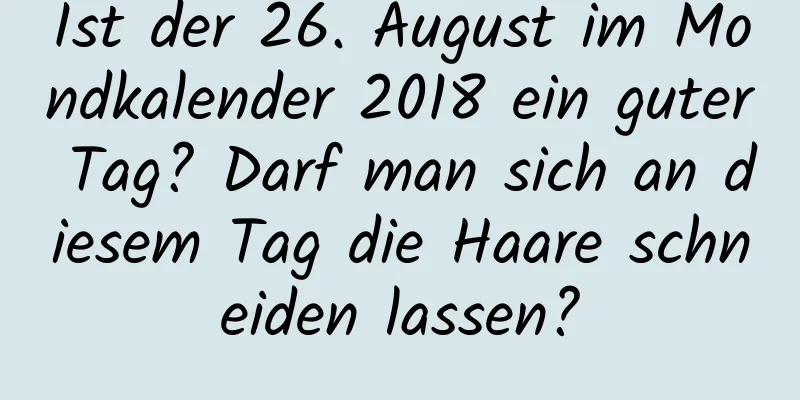 Ist der 26. August im Mondkalender 2018 ein guter Tag? Darf man sich an diesem Tag die Haare schneiden lassen?