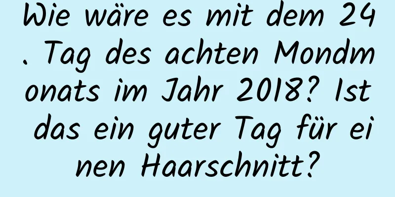 Wie wäre es mit dem 24. Tag des achten Mondmonats im Jahr 2018? Ist das ein guter Tag für einen Haarschnitt?