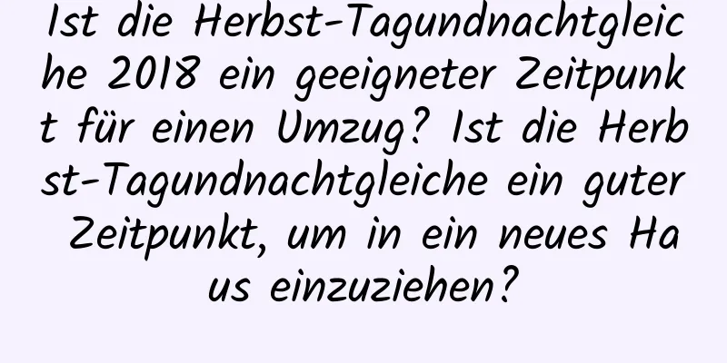 Ist die Herbst-Tagundnachtgleiche 2018 ein geeigneter Zeitpunkt für einen Umzug? Ist die Herbst-Tagundnachtgleiche ein guter Zeitpunkt, um in ein neues Haus einzuziehen?