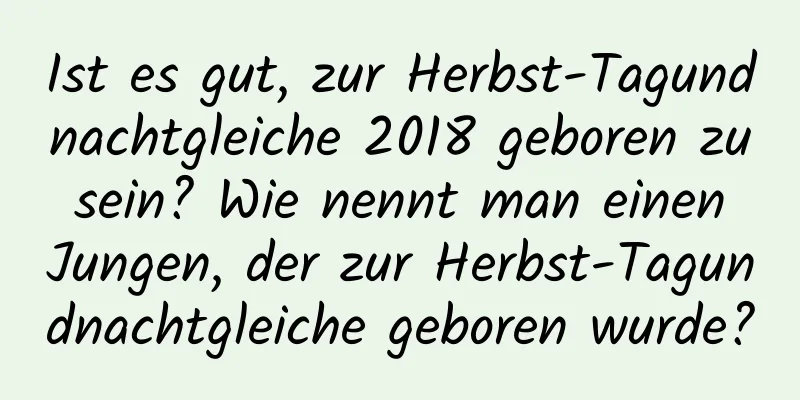 Ist es gut, zur Herbst-Tagundnachtgleiche 2018 geboren zu sein? Wie nennt man einen Jungen, der zur Herbst-Tagundnachtgleiche geboren wurde?