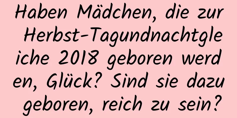 Haben Mädchen, die zur Herbst-Tagundnachtgleiche 2018 geboren werden, Glück? Sind sie dazu geboren, reich zu sein?