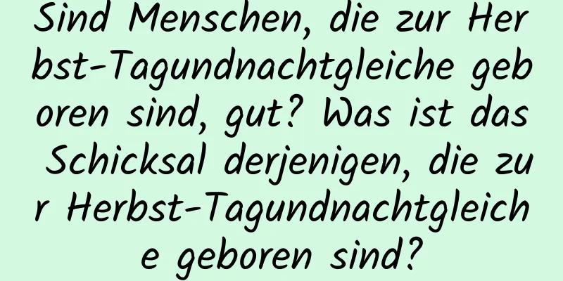 Sind Menschen, die zur Herbst-Tagundnachtgleiche geboren sind, gut? Was ist das Schicksal derjenigen, die zur Herbst-Tagundnachtgleiche geboren sind?