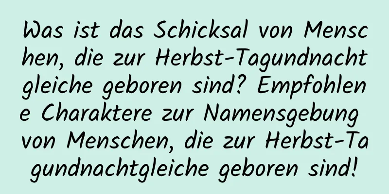 Was ist das Schicksal von Menschen, die zur Herbst-Tagundnachtgleiche geboren sind? Empfohlene Charaktere zur Namensgebung von Menschen, die zur Herbst-Tagundnachtgleiche geboren sind!