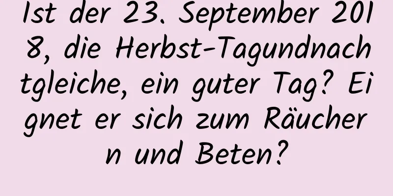 Ist der 23. September 2018, die Herbst-Tagundnachtgleiche, ein guter Tag? Eignet er sich zum Räuchern und Beten?