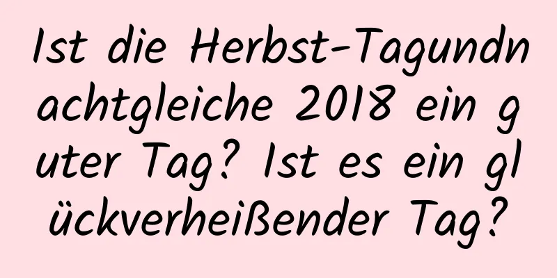 Ist die Herbst-Tagundnachtgleiche 2018 ein guter Tag? Ist es ein glückverheißender Tag?