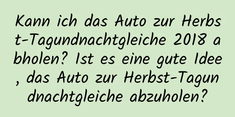 Kann ich das Auto zur Herbst-Tagundnachtgleiche 2018 abholen? Ist es eine gute Idee, das Auto zur Herbst-Tagundnachtgleiche abzuholen?