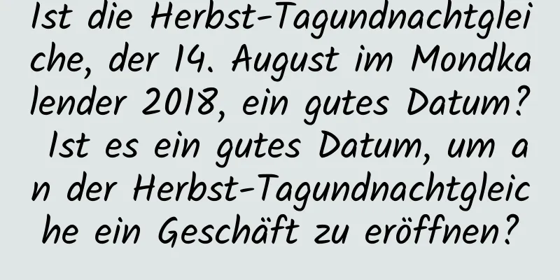 Ist die Herbst-Tagundnachtgleiche, der 14. August im Mondkalender 2018, ein gutes Datum? Ist es ein gutes Datum, um an der Herbst-Tagundnachtgleiche ein Geschäft zu eröffnen?