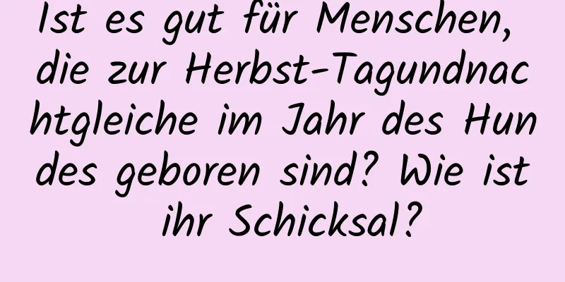 Ist es gut für Menschen, die zur Herbst-Tagundnachtgleiche im Jahr des Hundes geboren sind? Wie ist ihr Schicksal?