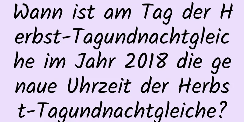 Wann ist am Tag der Herbst-Tagundnachtgleiche im Jahr 2018 die genaue Uhrzeit der Herbst-Tagundnachtgleiche?