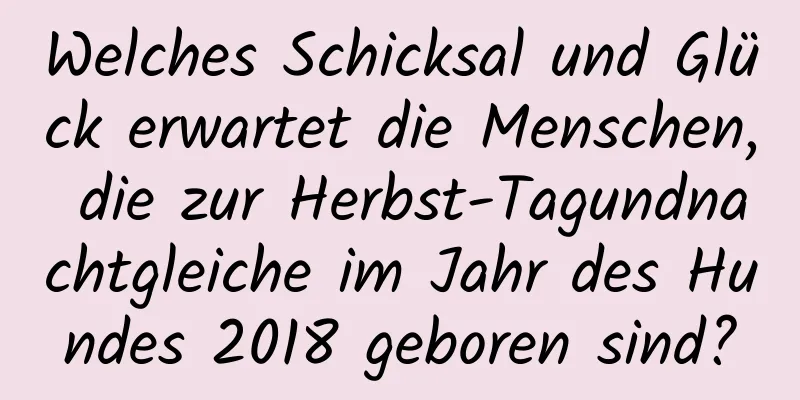 Welches Schicksal und Glück erwartet die Menschen, die zur Herbst-Tagundnachtgleiche im Jahr des Hundes 2018 geboren sind?