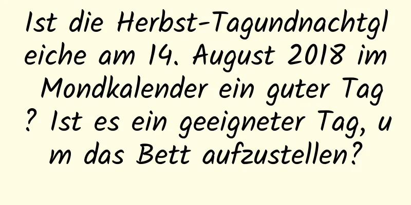 Ist die Herbst-Tagundnachtgleiche am 14. August 2018 im Mondkalender ein guter Tag? Ist es ein geeigneter Tag, um das Bett aufzustellen?