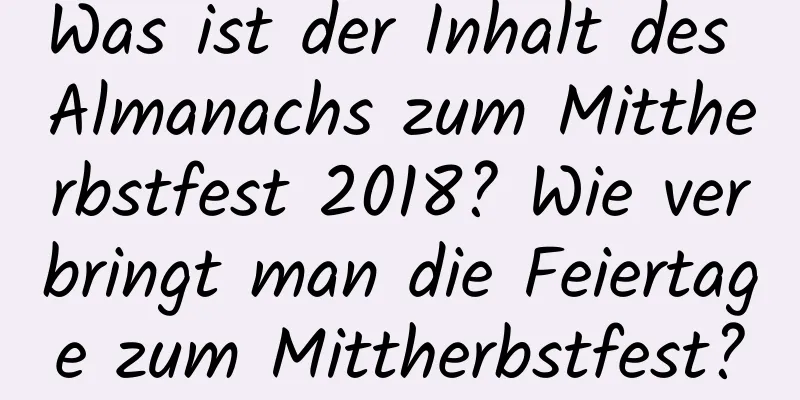 Was ist der Inhalt des Almanachs zum Mittherbstfest 2018? Wie verbringt man die Feiertage zum Mittherbstfest?