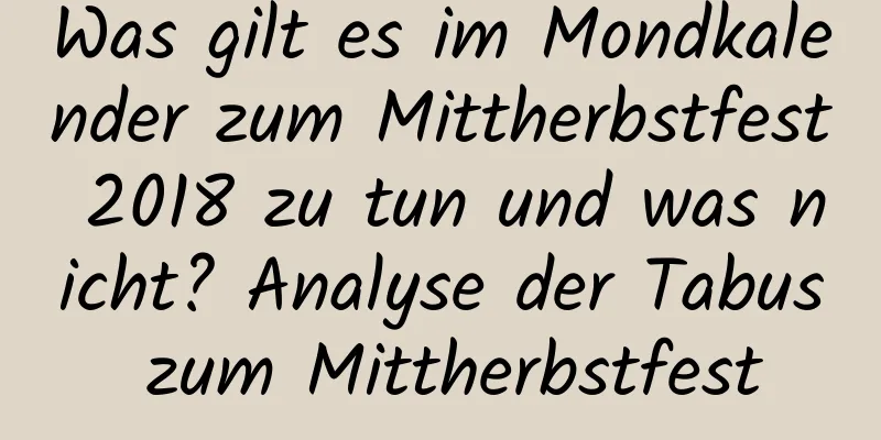 Was gilt es im Mondkalender zum Mittherbstfest 2018 zu tun und was nicht? Analyse der Tabus zum Mittherbstfest