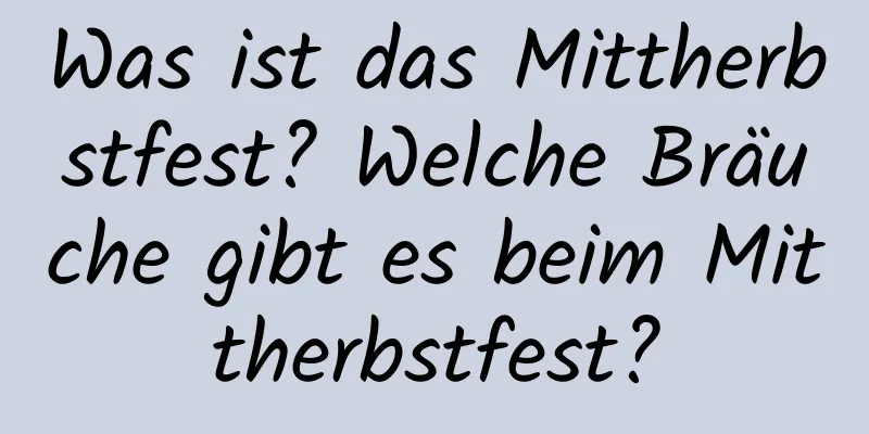 Was ist das Mittherbstfest? Welche Bräuche gibt es beim Mittherbstfest?