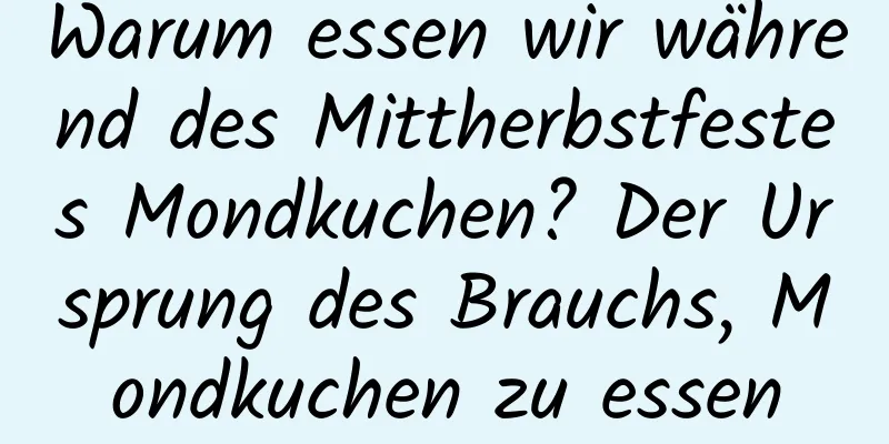 Warum essen wir während des Mittherbstfestes Mondkuchen? Der Ursprung des Brauchs, Mondkuchen zu essen