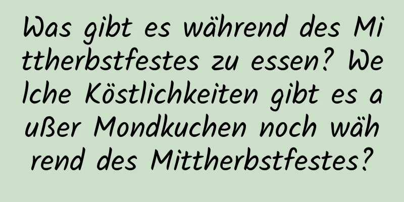 Was gibt es während des Mittherbstfestes zu essen? Welche Köstlichkeiten gibt es außer Mondkuchen noch während des Mittherbstfestes?