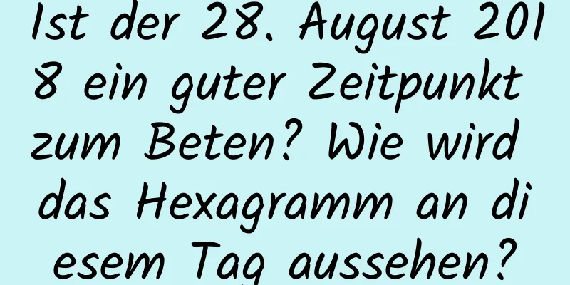 Ist der 28. August 2018 ein guter Zeitpunkt zum Beten? Wie wird das Hexagramm an diesem Tag aussehen?