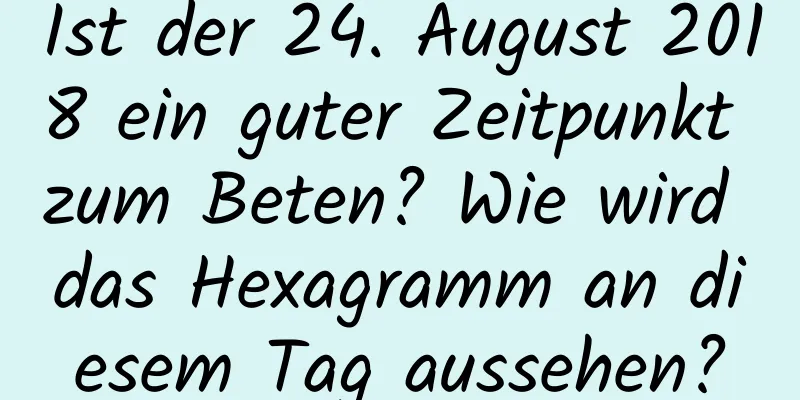 Ist der 24. August 2018 ein guter Zeitpunkt zum Beten? Wie wird das Hexagramm an diesem Tag aussehen?