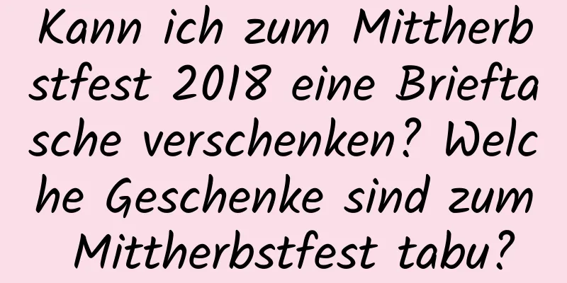 Kann ich zum Mittherbstfest 2018 eine Brieftasche verschenken? Welche Geschenke sind zum Mittherbstfest tabu?