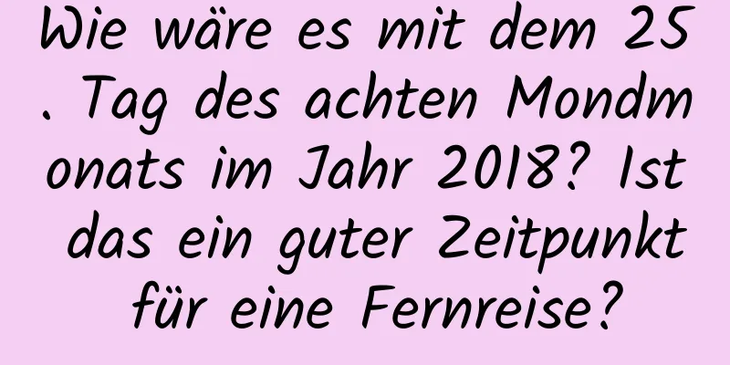 Wie wäre es mit dem 25. Tag des achten Mondmonats im Jahr 2018? Ist das ein guter Zeitpunkt für eine Fernreise?