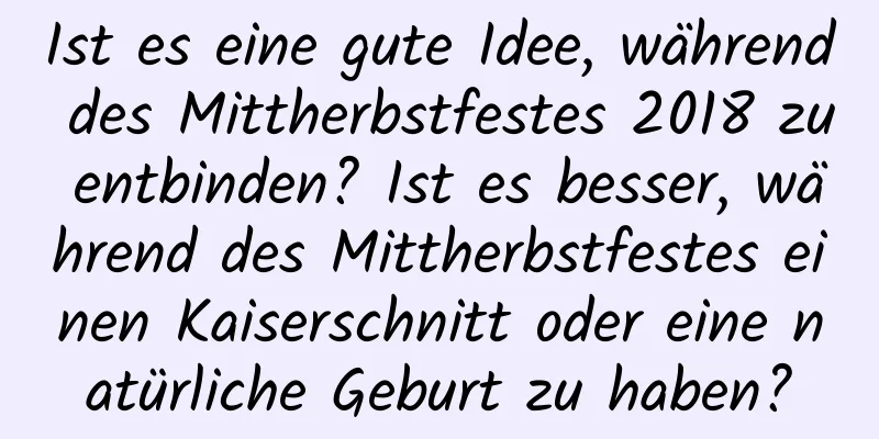 Ist es eine gute Idee, während des Mittherbstfestes 2018 zu entbinden? Ist es besser, während des Mittherbstfestes einen Kaiserschnitt oder eine natürliche Geburt zu haben?