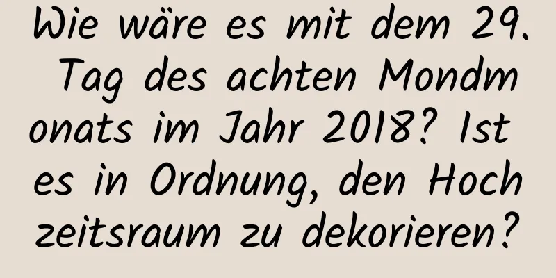 Wie wäre es mit dem 29. Tag des achten Mondmonats im Jahr 2018? Ist es in Ordnung, den Hochzeitsraum zu dekorieren?