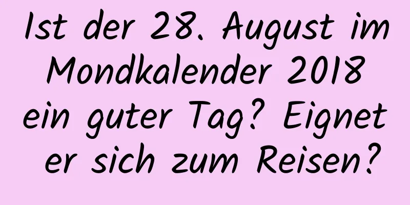 Ist der 28. August im Mondkalender 2018 ein guter Tag? Eignet er sich zum Reisen?