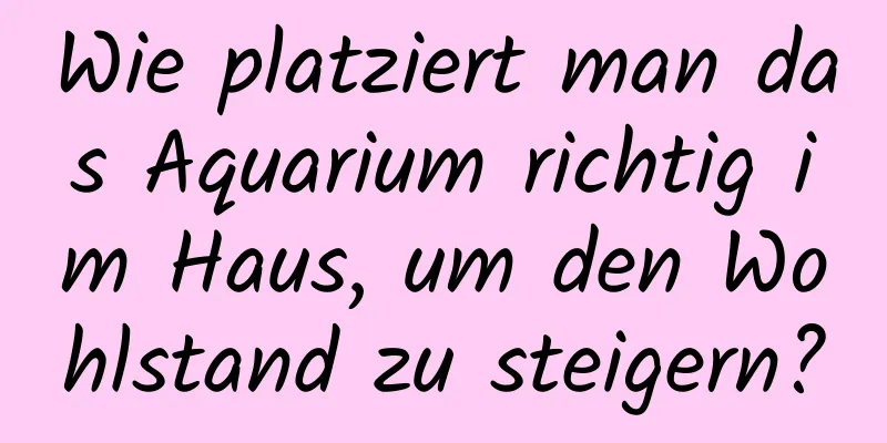 Wie platziert man das Aquarium richtig im Haus, um den Wohlstand zu steigern?