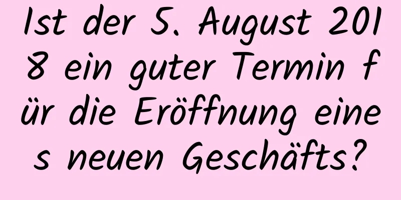 Ist der 5. August 2018 ein guter Termin für die Eröffnung eines neuen Geschäfts?