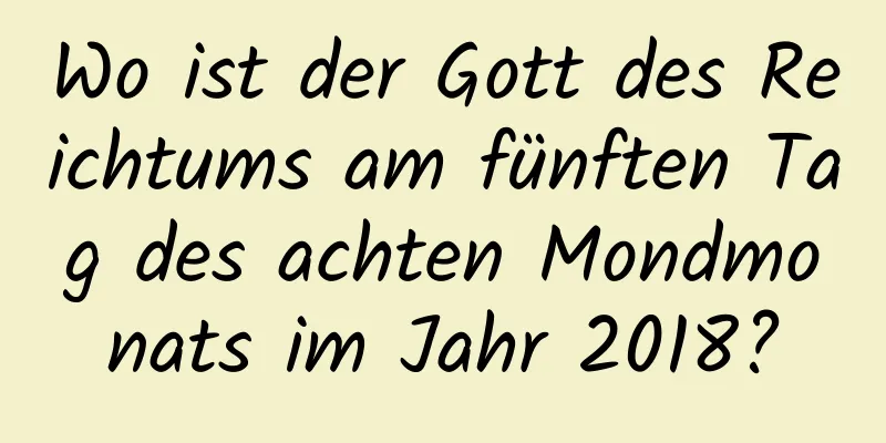 Wo ist der Gott des Reichtums am fünften Tag des achten Mondmonats im Jahr 2018?