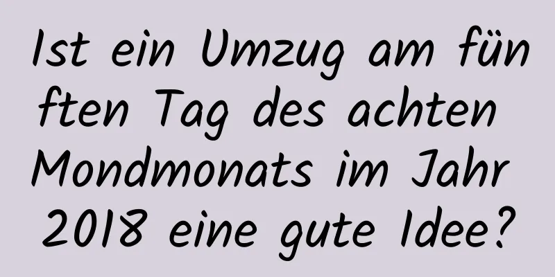 Ist ein Umzug am fünften Tag des achten Mondmonats im Jahr 2018 eine gute Idee?