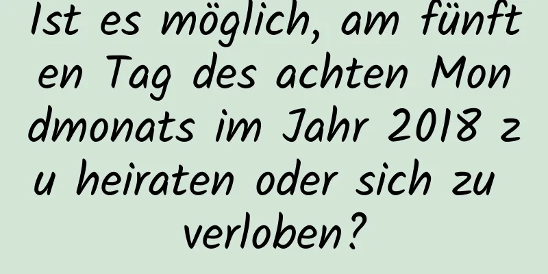 Ist es möglich, am fünften Tag des achten Mondmonats im Jahr 2018 zu heiraten oder sich zu verloben?