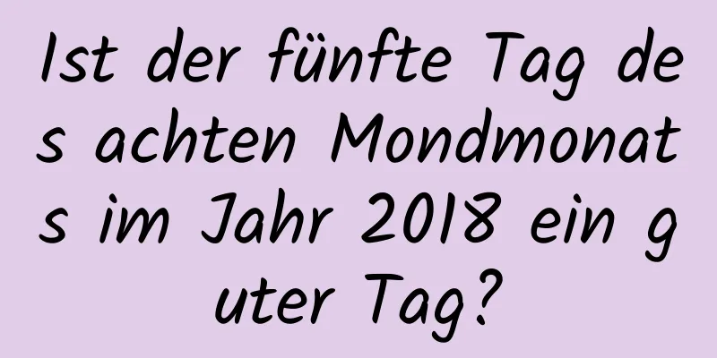 Ist der fünfte Tag des achten Mondmonats im Jahr 2018 ein guter Tag?