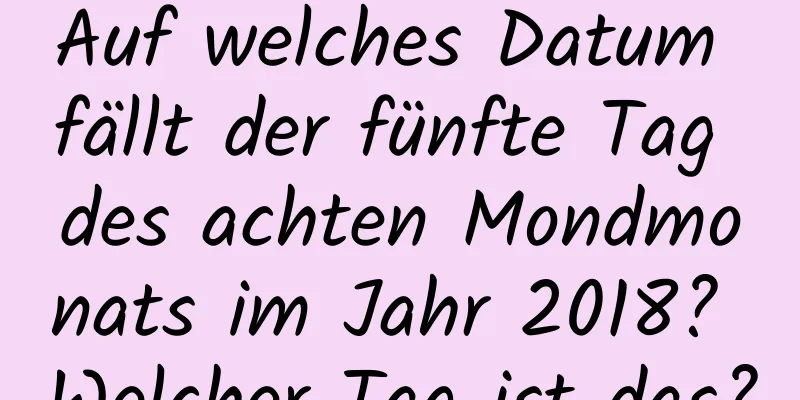 Auf welches Datum fällt der fünfte Tag des achten Mondmonats im Jahr 2018? Welcher Tag ist das?