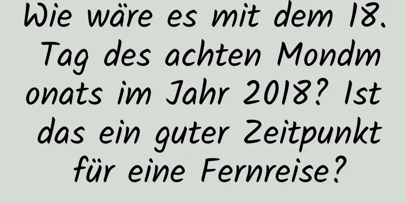 Wie wäre es mit dem 18. Tag des achten Mondmonats im Jahr 2018? Ist das ein guter Zeitpunkt für eine Fernreise?