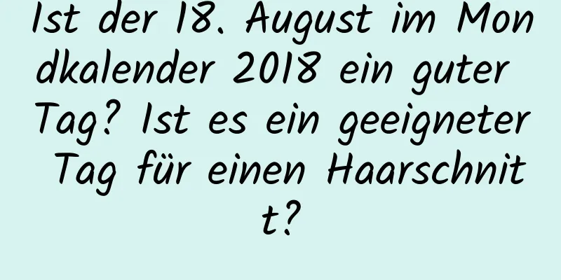 Ist der 18. August im Mondkalender 2018 ein guter Tag? Ist es ein geeigneter Tag für einen Haarschnitt?