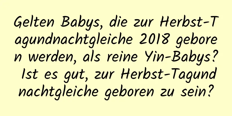 Gelten Babys, die zur Herbst-Tagundnachtgleiche 2018 geboren werden, als reine Yin-Babys? Ist es gut, zur Herbst-Tagundnachtgleiche geboren zu sein?