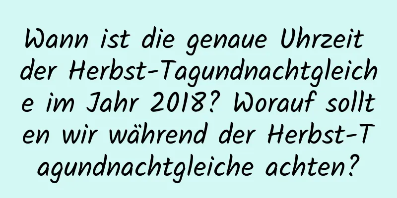 Wann ist die genaue Uhrzeit der Herbst-Tagundnachtgleiche im Jahr 2018? Worauf sollten wir während der Herbst-Tagundnachtgleiche achten?