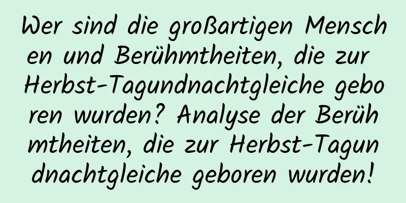 Wer sind die großartigen Menschen und Berühmtheiten, die zur Herbst-Tagundnachtgleiche geboren wurden? Analyse der Berühmtheiten, die zur Herbst-Tagundnachtgleiche geboren wurden!