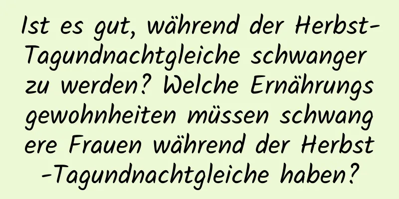 Ist es gut, während der Herbst-Tagundnachtgleiche schwanger zu werden? Welche Ernährungsgewohnheiten müssen schwangere Frauen während der Herbst-Tagundnachtgleiche haben?