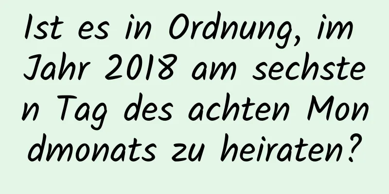 Ist es in Ordnung, im Jahr 2018 am sechsten Tag des achten Mondmonats zu heiraten?