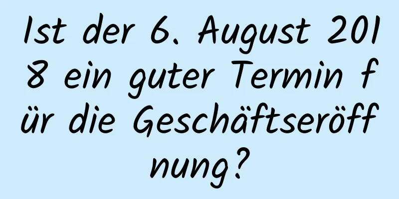 Ist der 6. August 2018 ein guter Termin für die Geschäftseröffnung?