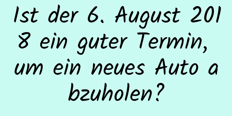 Ist der 6. August 2018 ein guter Termin, um ein neues Auto abzuholen?