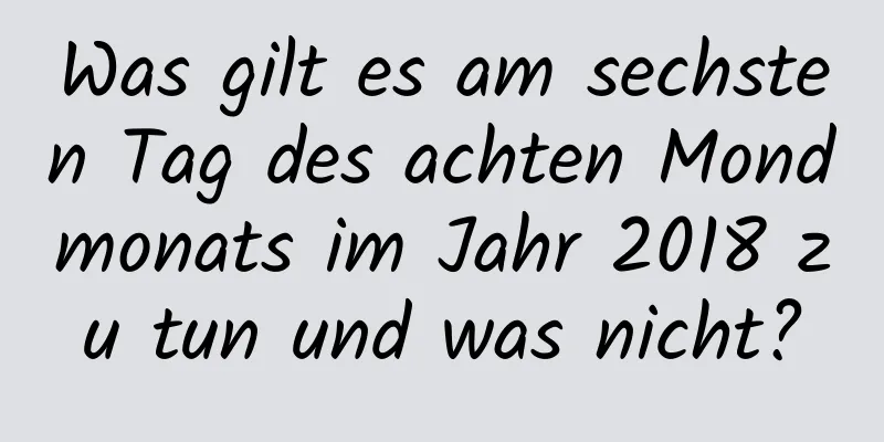 Was gilt es am sechsten Tag des achten Mondmonats im Jahr 2018 zu tun und was nicht?