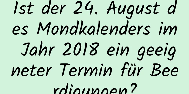 Ist der 24. August des Mondkalenders im Jahr 2018 ein geeigneter Termin für Beerdigungen?