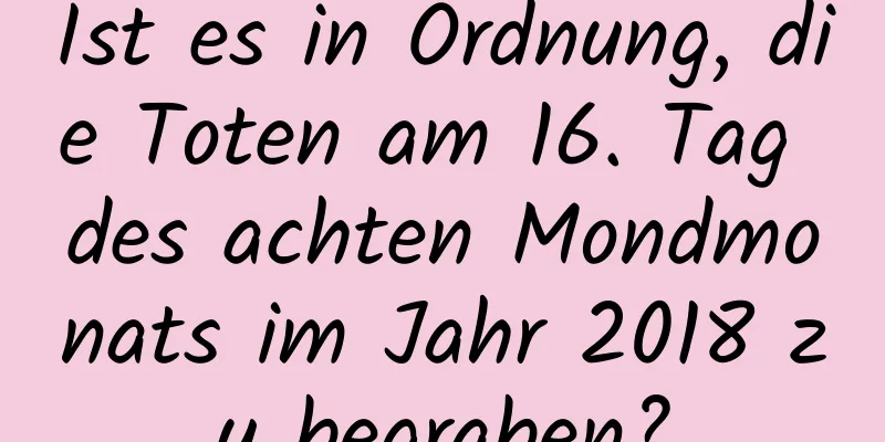 Ist es in Ordnung, die Toten am 16. Tag des achten Mondmonats im Jahr 2018 zu begraben?