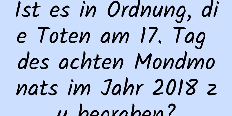 Ist es in Ordnung, die Toten am 17. Tag des achten Mondmonats im Jahr 2018 zu begraben?