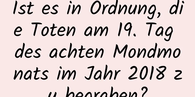 Ist es in Ordnung, die Toten am 19. Tag des achten Mondmonats im Jahr 2018 zu begraben?