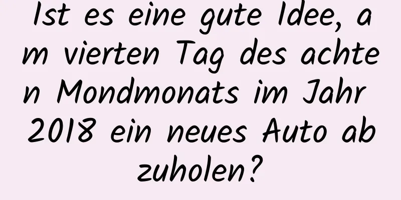 Ist es eine gute Idee, am vierten Tag des achten Mondmonats im Jahr 2018 ein neues Auto abzuholen?