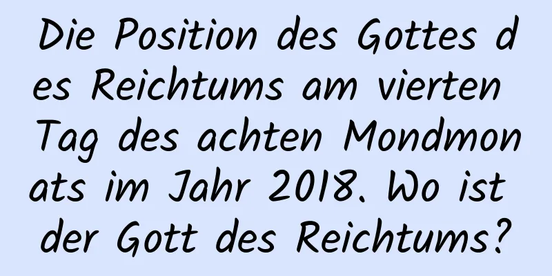 Die Position des Gottes des Reichtums am vierten Tag des achten Mondmonats im Jahr 2018. Wo ist der Gott des Reichtums?